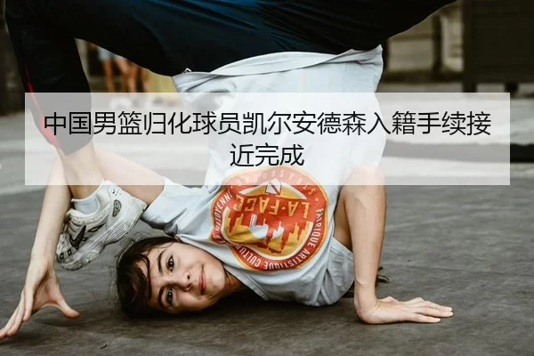 中国男篮归化球员凯尔安德森入籍手续接近完成